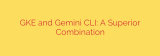 GKE and Gemini CLI: A Superior Combination