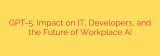 GPT-5: Impact on IT, Developers, and the Future of Workplace AI