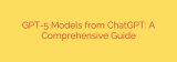 GPT-5 Models from ChatGPT: A Comprehensive Guide
