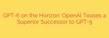 GPT-6 on the Horizon: OpenAI Teases a Superior Successor to GPT-5