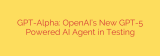 GPT-Alpha: OpenAI’s New GPT-5 Powered AI Agent in Testing