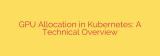 GPU Allocation in Kubernetes: A Technical Overview