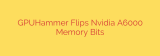 GPUHammer Flips Nvidia A6000 Memory Bits