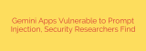 Gemini Apps Vulnerable to Prompt Injection, Security Researchers Find
