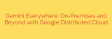 Gemini Everywhere: On-Premises and Beyond with Google Distributed Cloud
