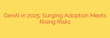 GenAI in 2025: Surging Adoption Meets Rising Risks