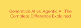 Generative AI vs. Agentic AI: The Complete Difference Explained