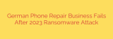 German Phone Repair Business Fails After 2023 Ransomware Attack