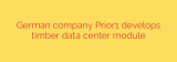 German company Prior1 develops timber data center module