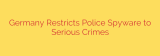 Germany Restricts Police Spyware to Serious Crimes