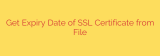 Get Expiry Date of SSL Certificate from File
