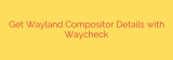 Get Wayland Compositor Details with Waycheck