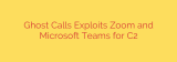 Ghost Calls Exploits Zoom and Microsoft Teams for C2