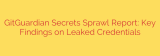 GitGuardian Secrets Sprawl Report: Key Findings on Leaked Credentials