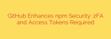 GitHub Enhances npm Security: 2FA and Access Tokens Required