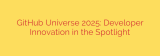 GitHub Universe 2025: Developer Innovation in the Spotlight