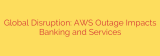 Global Disruption: AWS Outage Impacts Banking and Services
