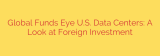 Global Funds Eye U.S. Data Centers: A Look at Foreign Investment