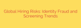 Global Hiring Risks: Identity Fraud and Screening Trends