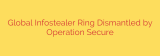 Global Infostealer Ring Dismantled by Operation Secure