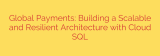 Global Payments: Building a Scalable and Resilient Architecture with Cloud SQL