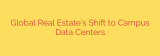 Global Real Estate’s Shift to Campus Data Centers