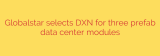 Globalstar selects DXN for three prefab data center modules
