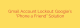 Gmail Account Lockout: Google’s “Phone a Friend” Solution