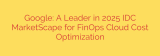 Google: A Leader in 2025 IDC MarketScape for FinOps Cloud Cost Optimization