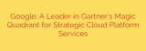 Google: A Leader in Gartner’s Magic Quadrant for Strategic Cloud Platform Services