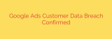 Google Ads Customer Data Breach Confirmed