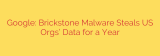 Google: Brickstone Malware Steals US Orgs’ Data for a Year