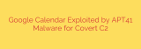 Google Calendar Exploited by APT41 Malware for Covert C2