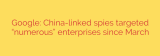 Google: China-linked spies targeted “numerous” enterprises since March