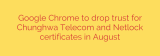 Google Chrome to drop trust for Chunghwa Telecom and Netlock certificates in August