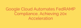 Google Cloud Automates FedRAMP Compliance, Achieving 20x Acceleration