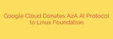 Google Cloud Donates A2A AI Protocol to Linux Foundation