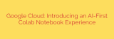 Google Cloud: Introducing an AI-First Colab Notebook Experience