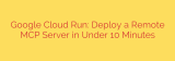 Google Cloud Run: Deploy a Remote MCP Server in Under 10 Minutes