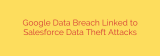 Google Data Breach Linked to Salesforce Data Theft Attacks