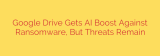 Google Drive Gets AI Boost Against Ransomware, But Threats Remain