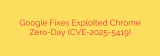 Google Fixes Exploited Chrome Zero-Day (CVE-2025-5419)