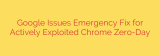 Google Issues Emergency Fix for Actively Exploited Chrome Zero-Day