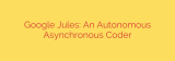 Google Jules: An Autonomous Asynchronous Coder