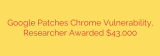 Google Patches Chrome Vulnerability, Researcher Awarded $43,000