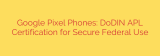 Google Pixel Phones: DoDIN APL Certification for Secure Federal Use
