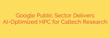 Google Public Sector Delivers AI-Optimized HPC for Caltech Research