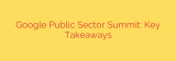 Google Public Sector Summit: Key Takeaways