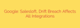 Google: Salesloft, Drift Breach Affects All Integrations