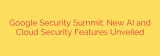 Google Security Summit: New AI and Cloud Security Features Unveiled